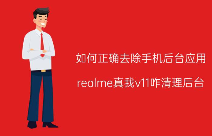 如何正确去除手机后台应用 realme真我v11咋清理后台？